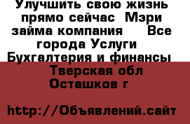 Улучшить свою жизнь прямо сейчас, Мэри займа компания.  - Все города Услуги » Бухгалтерия и финансы   . Тверская обл.,Осташков г.